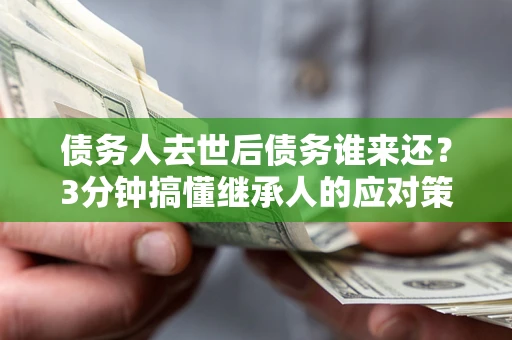 武汉债务人去世后债务谁来还？3分钟搞懂继承人的应对策略