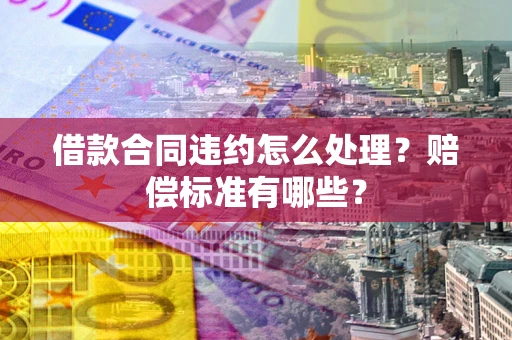 武汉借款合同违约怎么处理？赔偿标准有哪些？