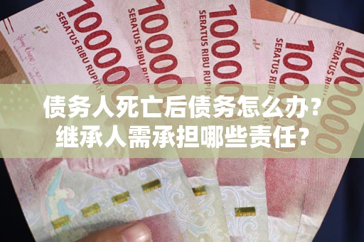 武汉债务人死亡后债务怎么办？继承人需承担哪些责任？