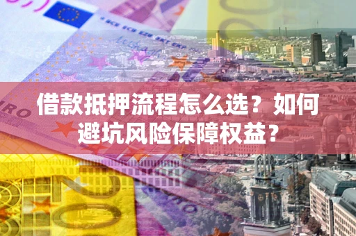武汉借款抵押流程怎么选？如何避坑风险保障权益？