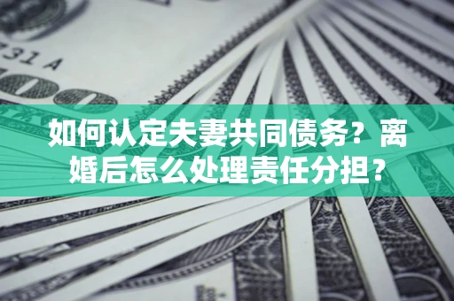 武汉如何认定夫妻共同债务？离婚后怎么处理责任分担？