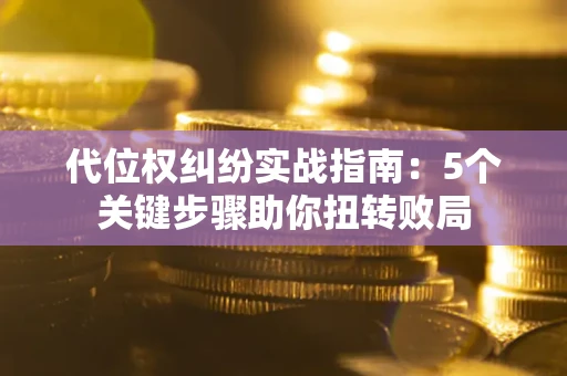 武汉代位权纠纷实战指南：5个关键步骤助你扭转败局