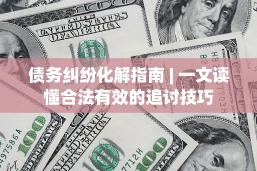 武汉债务纠纷化解指南 | 一文读懂合法有效的追讨技巧