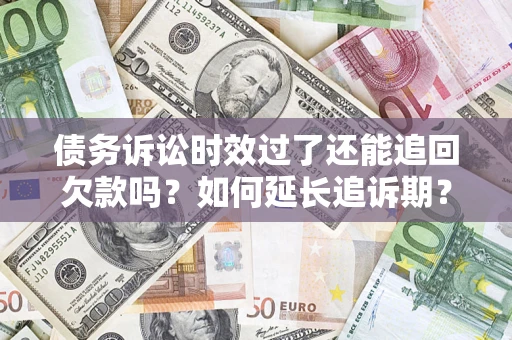武汉债务诉讼时效过了还能追回欠款吗？如何延长追诉期？