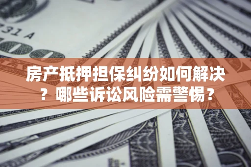 武汉房产抵押担保纠纷如何解决？哪些诉讼风险需警惕？