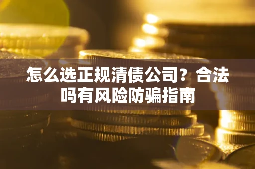 武汉怎么选正规清债公司？合法吗有风险防骗指南