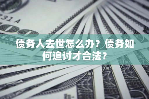 武汉债务人去世怎么办？债务如何追讨才合法？