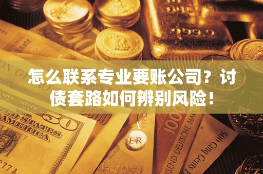 武汉怎么联系专业要账公司？讨债套路如何辨别风险！