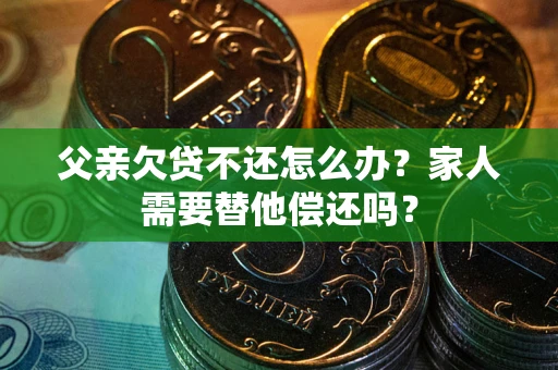 武汉父亲欠贷不还怎么办？家人需要替他偿还吗？