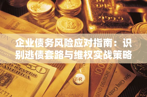 武汉企业债务风险应对指南：识别逃债套路与维权实战策略