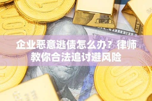 武汉企业恶意逃债怎么办？律师教你合法追讨避风险