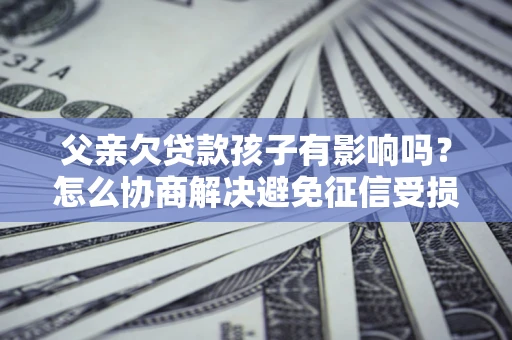 武汉父亲欠贷款孩子有影响吗？怎么协商解决避免征信受损？