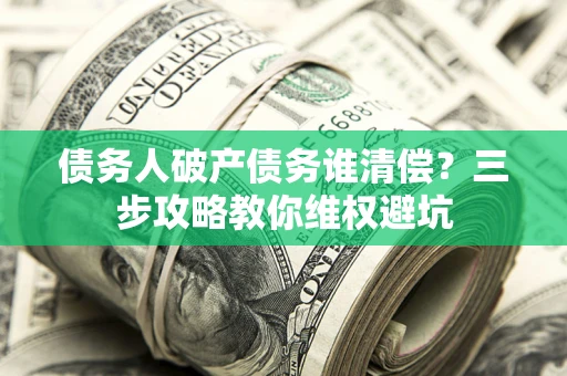 武汉债务人破产债务谁清偿?三步攻略教你维权避坑 武汉债务人破产债务谁清偿?三步攻略教你维权避坑