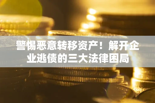 武汉警惕恶意转移资产！解开企业逃债的三大法律困局