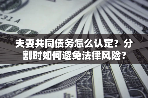 武汉夫妻共同债务怎么认定？分割时如何避免法律风险？