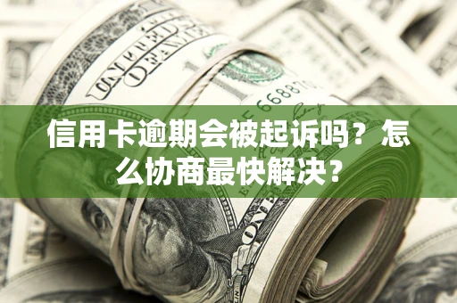 武汉信用卡逾期会被起诉吗？怎么协商最快解决？