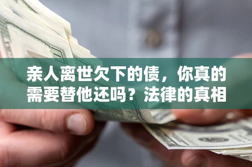 武汉亲人离世欠下的债，你真的需要替他还吗？法律的真相或许与你想的不一样