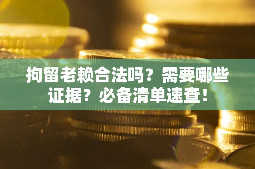 武汉拘留老赖合法吗？需要哪些证据？必备清单速查！
