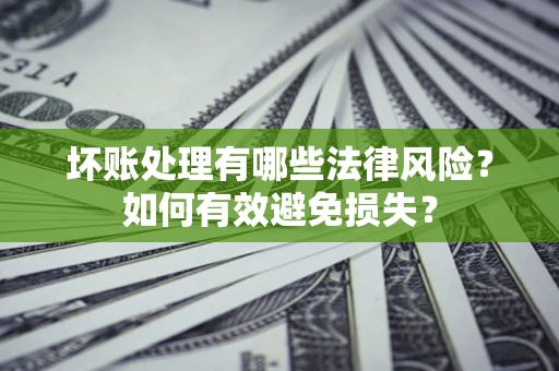 武汉坏账处理有哪些法律风险？如何有效避免损失？