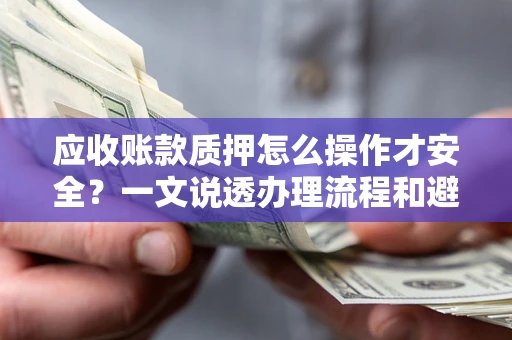 武汉应收账款质押怎么操作才安全？一文说透办理流程和避险绝招
